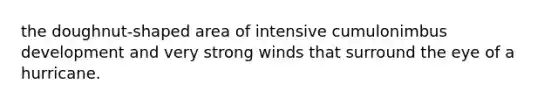 the doughnut-shaped area of intensive cumulonimbus development and very strong winds that surround the eye of a hurricane.