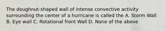 The doughnut-shaped wall of intense convective activity surrounding the center of a hurricane is called the A. Storm Wall B. Eye wall C. Rotational front Wall D. None of the above