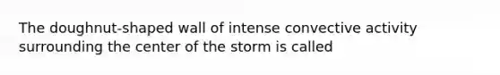 The doughnut-shaped wall of intense convective activity surrounding the center of the storm is called