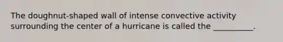 The doughnut-shaped wall of intense convective activity surrounding the center of a hurricane is called the __________.