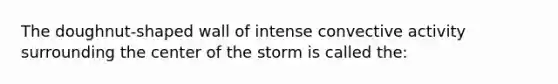 The doughnut-shaped wall of intense convective activity surrounding the center of the storm is called the: