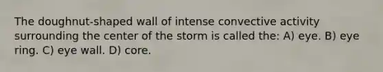 The doughnut-shaped wall of intense convective activity surrounding the center of the storm is called the: A) eye. B) eye ring. C) eye wall. D) core.