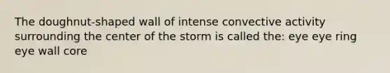 The doughnut-shaped wall of intense convective activity surrounding the center of the storm is called the: eye eye ring eye wall core