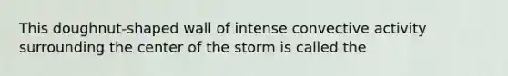 This doughnut-shaped wall of intense convective activity surrounding the center of the storm is called the