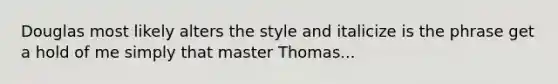 Douglas most likely alters the style and italicize is the phrase get a hold of me simply that master Thomas...