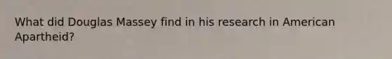 What did Douglas Massey find in his research in American Apartheid?