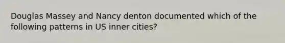 Douglas Massey and Nancy denton documented which of the following patterns in US inner cities?