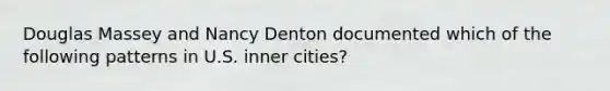 Douglas Massey and Nancy Denton documented which of the following patterns in U.S. inner cities?