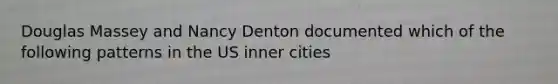 Douglas Massey and Nancy Denton documented which of the following patterns in the US inner cities