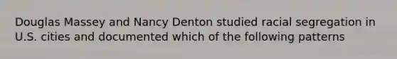 Douglas Massey and Nancy Denton studied racial segregation in U.S. cities and documented which of the following patterns