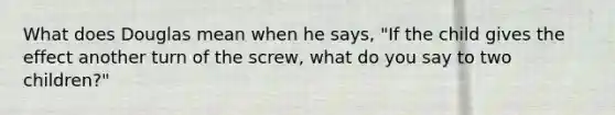 What does Douglas mean when he says, "If the child gives the effect another turn of the screw, what do you say to two children?"