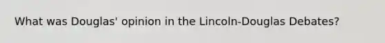 What was Douglas' opinion in the Lincoln-Douglas Debates?