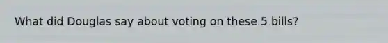 What did Douglas say about voting on these 5 bills?