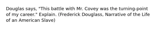 Douglas says, "This battle with Mr. Covey was the turning-point of my career." Explain. (Frederick Douglass, Narrative of the Life of an American Slave)