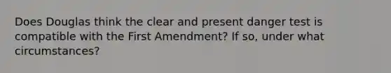 Does Douglas think the clear and present danger test is compatible with the First Amendment? If so, under what circumstances?