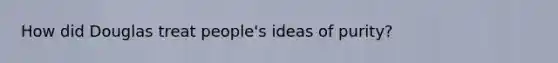 How did Douglas treat people's ideas of purity?