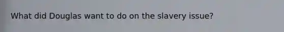 What did Douglas want to do on the slavery issue?