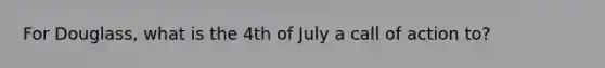 For Douglass, what is the 4th of July a call of action to?