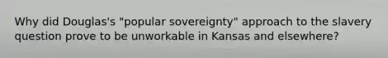 Why did Douglas's "popular sovereignty" approach to the slavery question prove to be unworkable in Kansas and elsewhere?