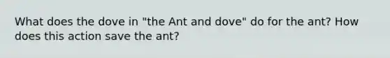 What does the dove in "the Ant and dove" do for the ant? How does this action save the ant?