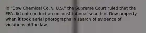 In "Dow Chemical Co. v. U.S." the Supreme Court ruled that the EPA did not conduct an unconstitutional search of Dow property when it took aerial photographs in search of evidence of violations of the law.