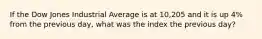 If the Dow Jones Industrial Average is at 10,205 and it is up 4% from the previous day, what was the index the previous day?