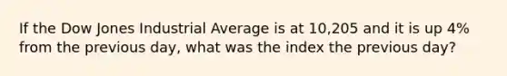 If the Dow Jones Industrial Average is at 10,205 and it is up 4% from the previous day, what was the index the previous day?