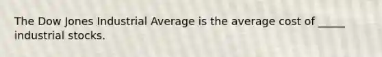 The Dow Jones Industrial Average is the average cost of _____ industrial stocks.