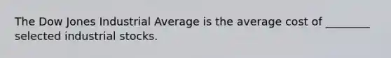 The Dow Jones Industrial Average is the average cost of ________ selected industrial stocks.