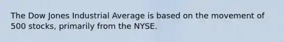 The Dow Jones Industrial Average is based on the movement of 500 stocks, primarily from the NYSE.