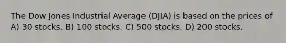 The Dow Jones Industrial Average (DJIA) is based on the prices of A) 30 stocks. B) 100 stocks. C) 500 stocks. D) 200 stocks.