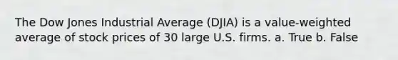 The Dow Jones Industrial Average (DJIA) is a value-weighted average of stock prices of 30 large U.S. firms. a. True b. False