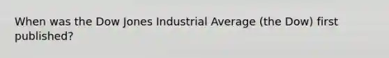 When was the Dow Jones Industrial Average (the Dow) first published?