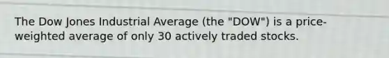 The Dow Jones Industrial Average (the "DOW") is a price-weighted average of only 30 actively traded stocks.