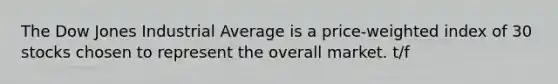 The Dow Jones Industrial Average is a price-weighted index of 30 stocks chosen to represent the overall market. t/f