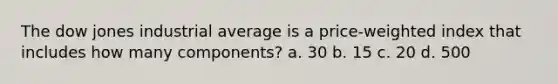 The dow jones industrial average is a price-weighted index that includes how many components? a. 30 b. 15 c. 20 d. 500