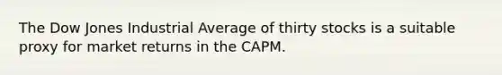 The Dow Jones Industrial Average of thirty stocks is a suitable proxy for market returns in the CAPM.