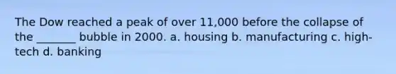 The Dow reached a peak of over 11,000 before the collapse of the _______ bubble in 2000. a. housing b. manufacturing c. high-tech d. banking