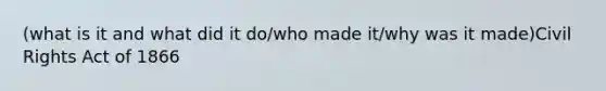 (what is it and what did it do/who made it/why was it made)Civil Rights Act of 1866