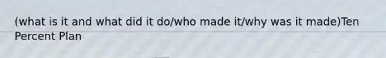 (what is it and what did it do/who made it/why was it made)Ten Percent Plan