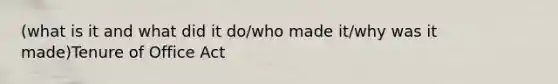 (what is it and what did it do/who made it/why was it made)Tenure of Office Act