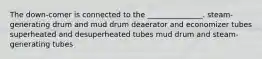 The down-comer is connected to the _______________. steam-generating drum and mud drum deaerator and economizer tubes superheated and desuperheated tubes mud drum and steam-generating tubes