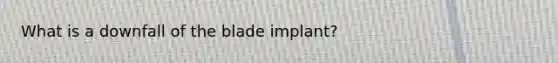 What is a downfall of the blade implant?