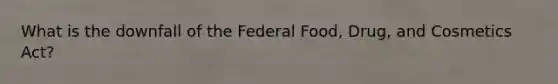 What is the downfall of the Federal Food, Drug, and Cosmetics Act?