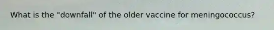 What is the "downfall" of the older vaccine for meningococcus?