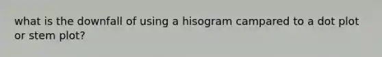 what is the downfall of using a hisogram campared to a dot plot or stem plot?