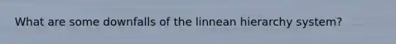 What are some downfalls of the linnean hierarchy system?