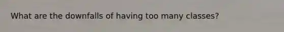What are the downfalls of having too many classes?
