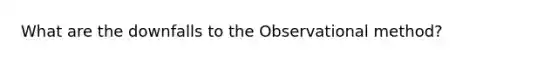 What are the downfalls to the Observational method?