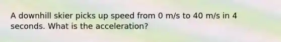 A downhill skier picks up speed from 0 m/s to 40 m/s in 4 seconds. What is the acceleration?